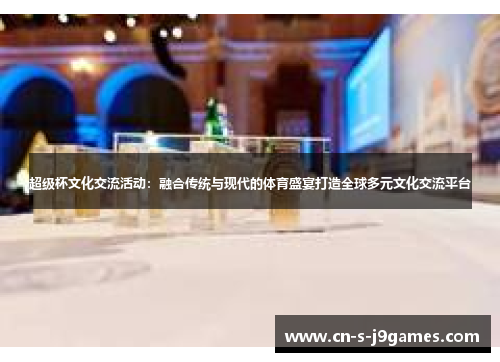 超级杯文化交流活动:融合传统与现代的体育盛宴打造全球多元文化交流平台 超级杯文化交流活动:融合传统与现代的体育盛宴打造全球多元文化交流平台