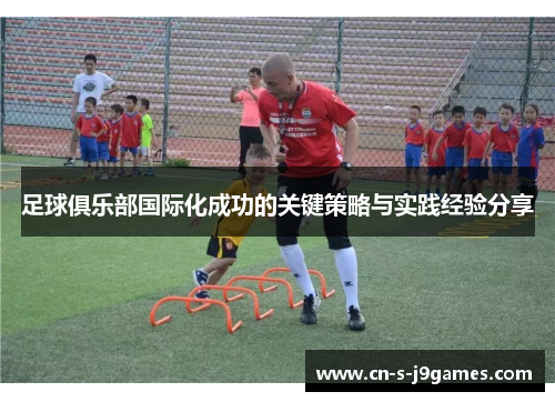 足球俱乐部国际化成功的关键策略与实践经验分享 足球俱乐部国际化成功的关键策略与实践经验分享