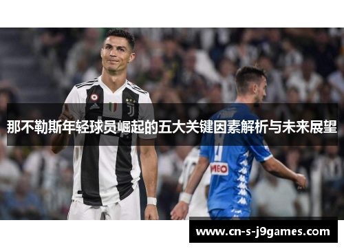 那不勒斯年轻球员崛起的五大关键因素解析与未来展望 那不勒斯年轻球员崛起的五大关键因素解析与未来展望