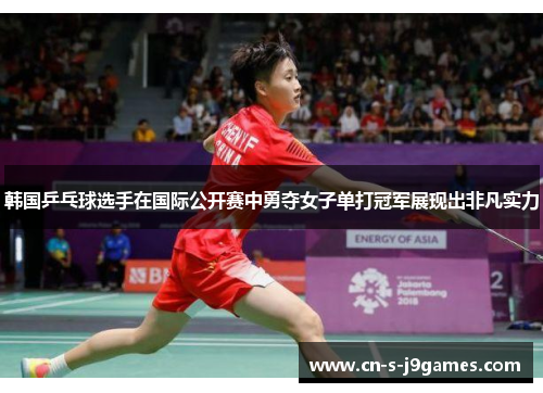 韩国乒乓球选手在国际公开赛中勇夺女子单打冠军展现出非凡实力 韩国乒乓球选手在国际公开赛中勇夺女子单打冠军展现出非凡实力